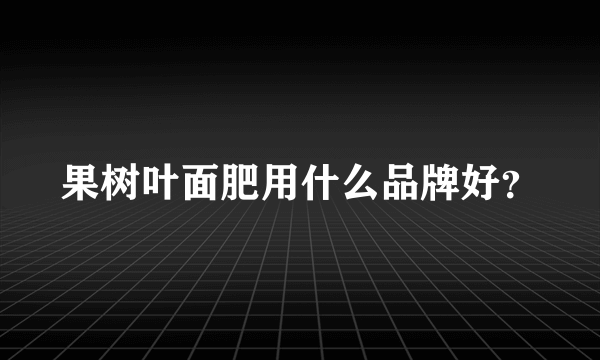 果树叶面肥用什么品牌好？