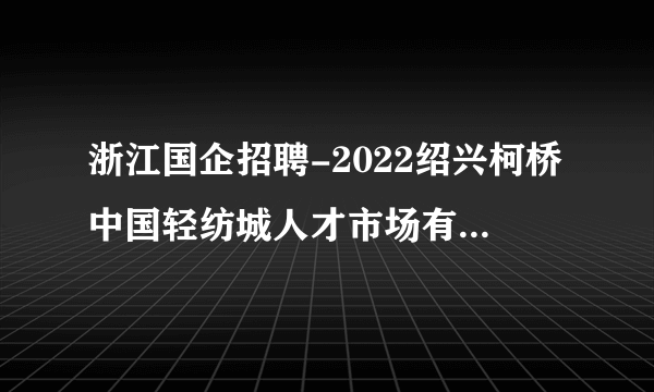 浙江国企招聘-2022绍兴柯桥中国轻纺城人才市场有限公司委托招聘面试通知书领取通知