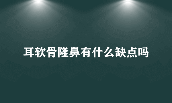 耳软骨隆鼻有什么缺点吗