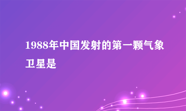 1988年中国发射的第一颗气象卫星是