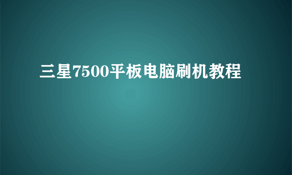 三星7500平板电脑刷机教程