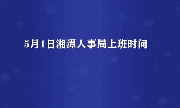 5月1日湘潭人事局上班时间