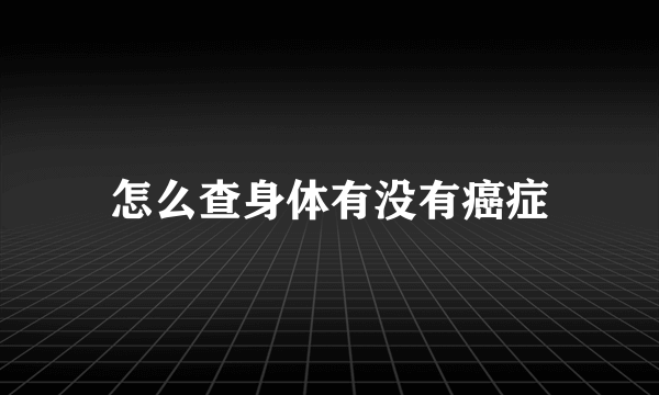 怎么查身体有没有癌症