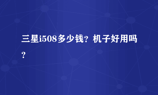 三星i508多少钱？机子好用吗？