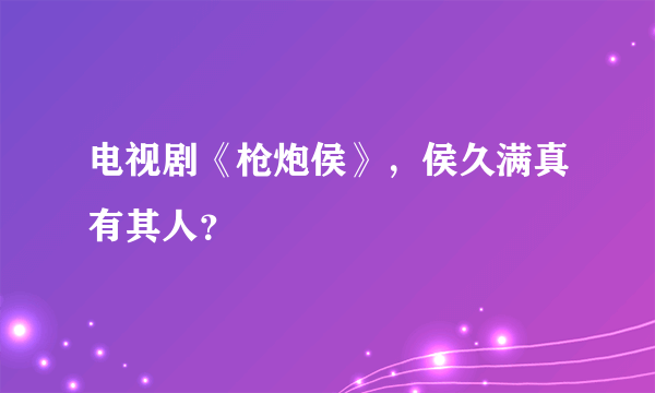 电视剧《枪炮侯》，侯久满真有其人？