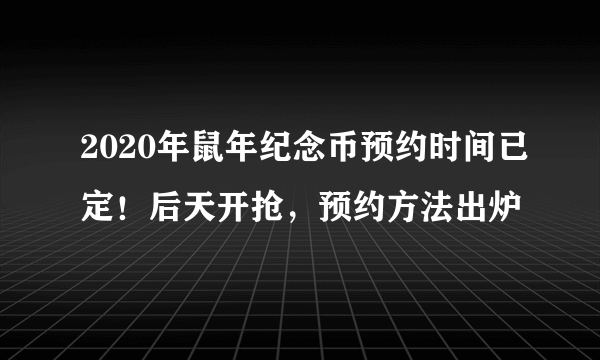 2020年鼠年纪念币预约时间已定！后天开抢，预约方法出炉