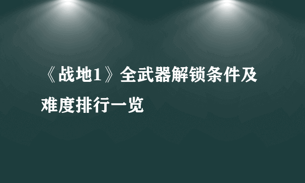 《战地1》全武器解锁条件及难度排行一览