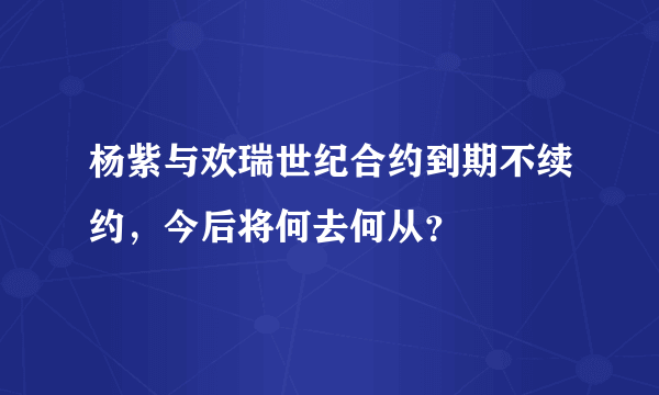 杨紫与欢瑞世纪合约到期不续约，今后将何去何从？