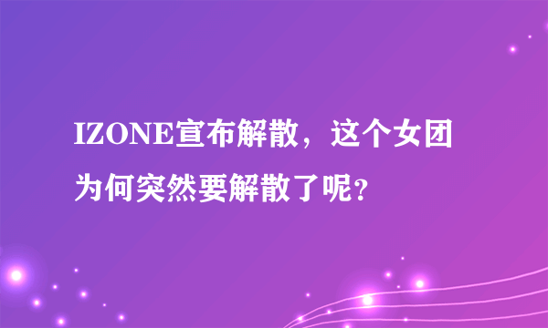 IZONE宣布解散，这个女团为何突然要解散了呢？