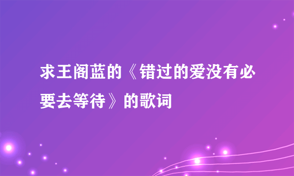 求王阁蓝的《错过的爱没有必要去等待》的歌词