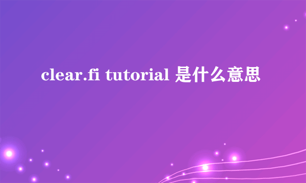 clear.fi tutorial 是什么意思