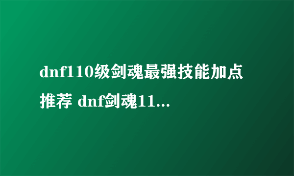 dnf110级剑魂最强技能加点推荐 dnf剑魂110技能加点