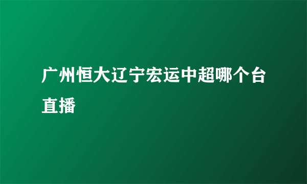 广州恒大辽宁宏运中超哪个台直播