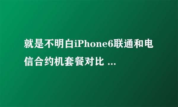 就是不明白iPhone6联通和电信合约机套餐对比 看看哪个更划算