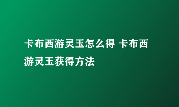 卡布西游灵玉怎么得 卡布西游灵玉获得方法