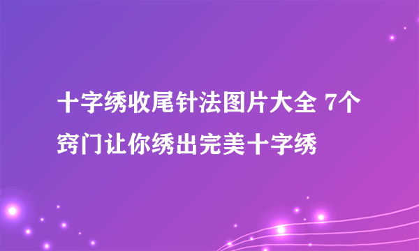 十字绣收尾针法图片大全 7个窍门让你绣出完美十字绣