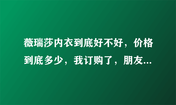 薇瑞莎内衣到底好不好，价格到底多少，我订购了，朋友说我上当了，我快急死了，有那位朋友穿过？