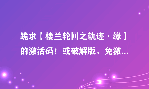 跪求【楼兰轮回之轨迹·缘】的激活码！或破解版，免激活的补丁！各种求！！急！！！！