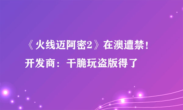 《火线迈阿密2》在澳遭禁！开发商：干脆玩盗版得了