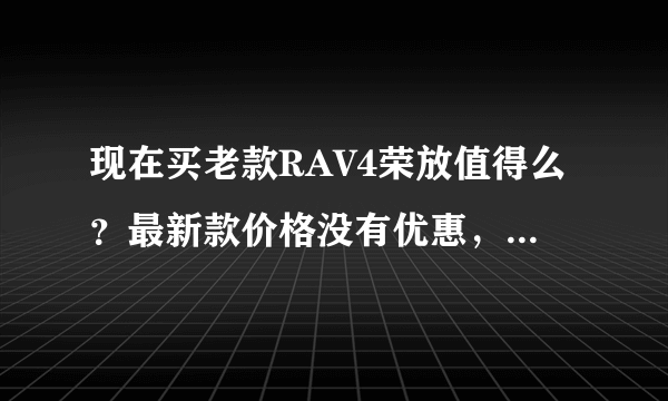 现在买老款RAV4荣放值得么？最新款价格没有优惠，请解答？