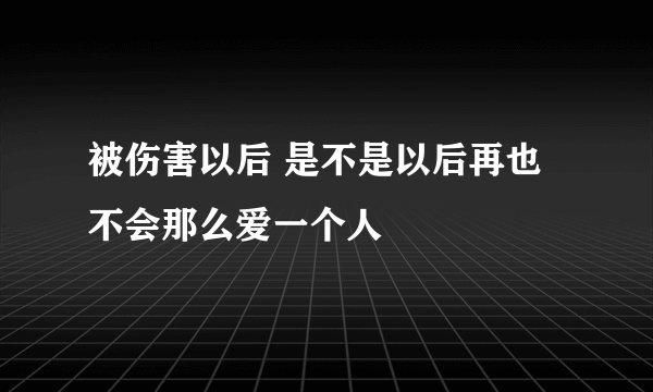 被伤害以后 是不是以后再也不会那么爱一个人