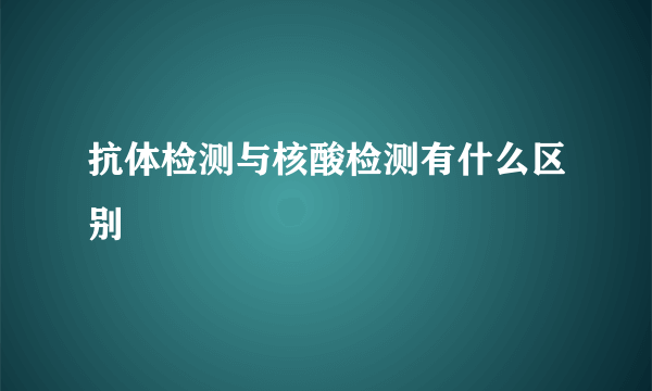 抗体检测与核酸检测有什么区别