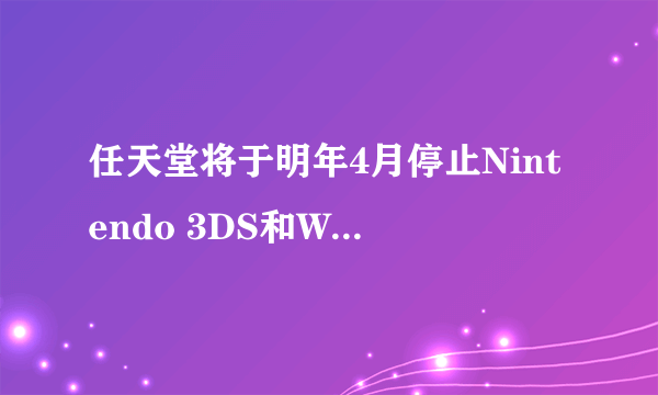 任天堂将于明年4月停止Nintendo 3DS和WiiU在线服务