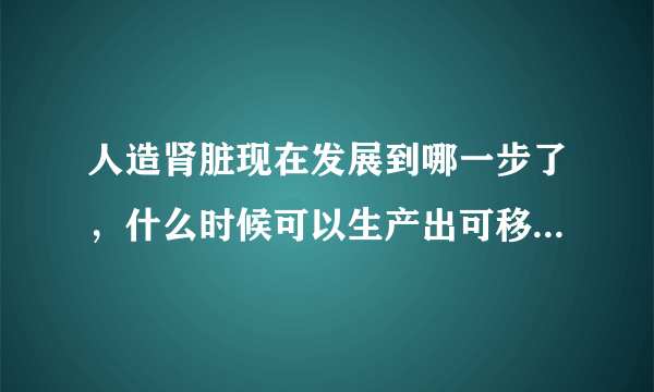 人造肾脏现在发展到哪一步了，什么时候可以生产出可移植的肾？