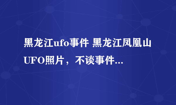 黑龙江ufo事件 黑龙江凤凰山UFO照片，不谈事件真假就论这张照片