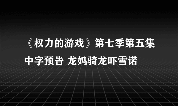 《权力的游戏》第七季第五集中字预告 龙妈骑龙吓雪诺