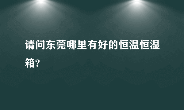 请问东莞哪里有好的恒温恒湿箱?