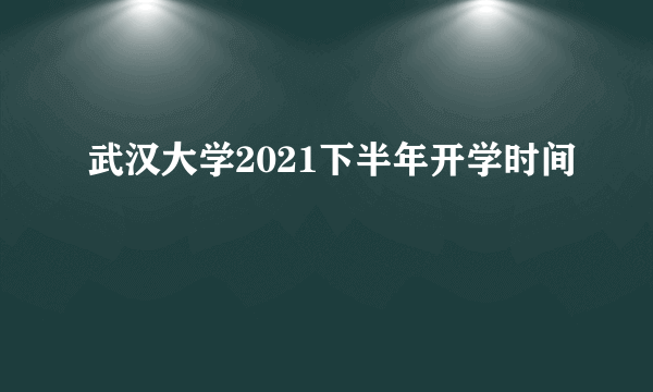 武汉大学2021下半年开学时间