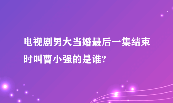 电视剧男大当婚最后一集结束时叫曹小强的是谁?