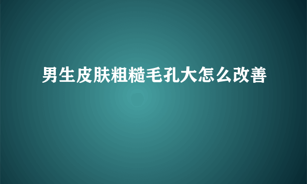 男生皮肤粗糙毛孔大怎么改善