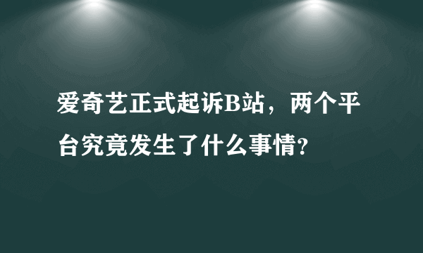 爱奇艺正式起诉B站，两个平台究竟发生了什么事情？