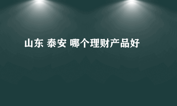 山东 泰安 哪个理财产品好