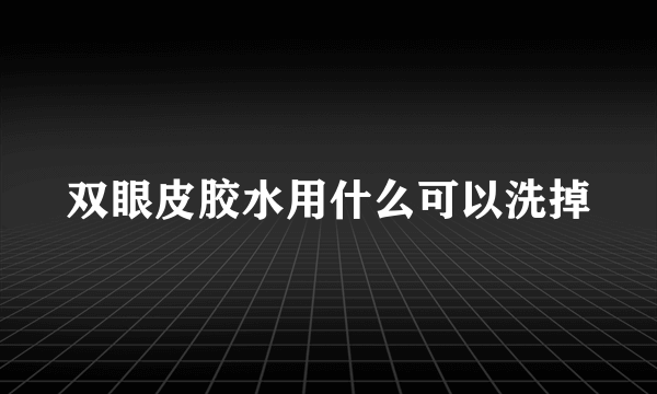 双眼皮胶水用什么可以洗掉