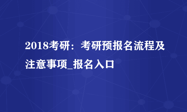 2018考研：考研预报名流程及注意事项_报名入口