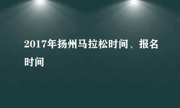 2017年扬州马拉松时间、报名时间