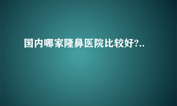 国内哪家隆鼻医院比较好?..