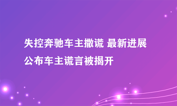 失控奔驰车主撒谎 最新进展公布车主谎言被揭开