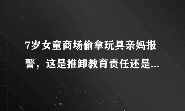 7岁女童商场偷拿玩具亲妈报警，这是推卸教育责任还是正当教育？