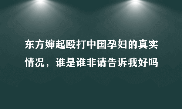 东方婶起殴打中国孕妇的真实情况，谁是谁非请告诉我好吗