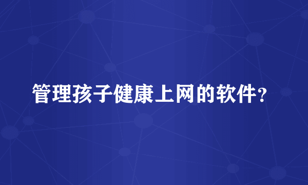 管理孩子健康上网的软件？