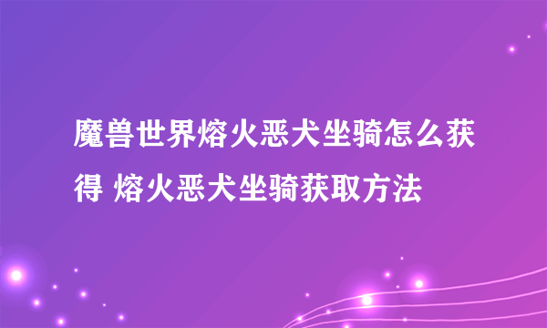 魔兽世界熔火恶犬坐骑怎么获得 熔火恶犬坐骑获取方法