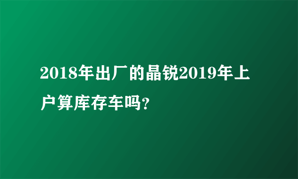 2018年出厂的晶锐2019年上户算库存车吗？