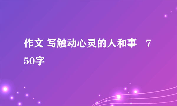 作文 写触动心灵的人和事   750字