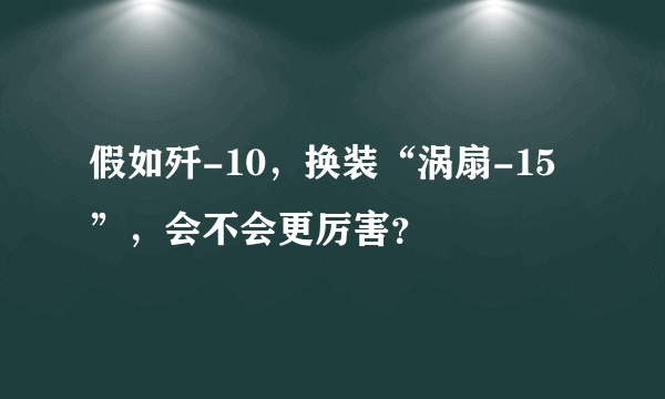 假如歼-10，换装“涡扇-15”，会不会更厉害？