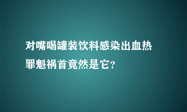 对嘴喝罐装饮料感染出血热 罪魁祸首竟然是它？