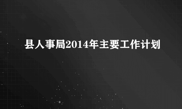 县人事局2014年主要工作计划